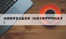 女孩姓罗怎么起名好（女孩子姓罗好听的名字）