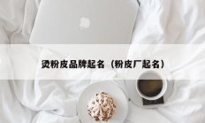 烫粉皮品牌起名（粉皮厂起名）