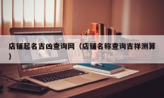 店铺起名吉凶查询网（店铺名称查询吉祥测算）