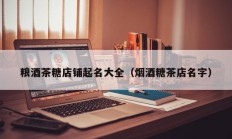 粮酒茶糖店铺起名大全（烟酒糖茶店名字）