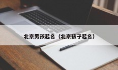 北京男孩起名（北京孩子起名）