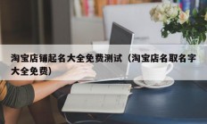 淘宝店铺起名大全免费测试（淘宝店名取名字大全免费）