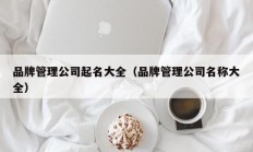 品牌管理公司起名大全（品牌管理公司名称大全）