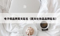 电子烟品牌英文起名（英文化妆品品牌起名）