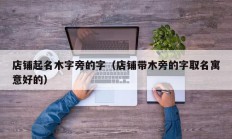 店铺起名木字旁的字（店铺带木旁的字取名寓意好的）
