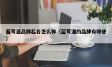 蓝莓酒品牌起名怎么样（蓝莓酒的品牌有哪些）