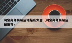 淘宝商务男装店铺起名大全（淘宝商务男装店铺推荐）