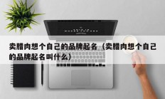 卖腊肉想个自己的品牌起名（卖腊肉想个自己的品牌起名叫什么）