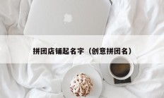 拼团店铺起名字（创意拼团名）