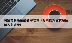 淘宝女装店铺起名字软件（好听的淘宝女装店铺名字大全）