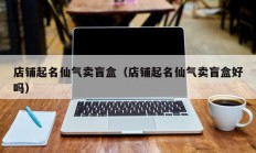 店铺起名仙气卖盲盒（店铺起名仙气卖盲盒好吗）