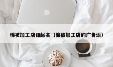 棉被加工店铺起名（棉被加工店的广告语）