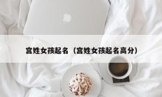 宫姓女孩起名（宫姓女孩起名高分）
