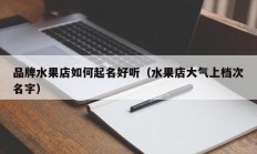 品牌水果店如何起名好听（水果店大气上档次名字）