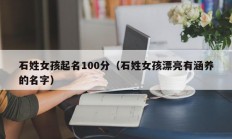 石姓女孩起名100分（石姓女孩漂亮有涵养的名字）