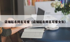 店铺起名网名可爱（店铺起名网名可爱女生）