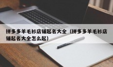拼多多羊毛衫店铺起名大全（拼多多羊毛衫店铺起名大全怎么起）