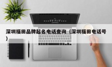 深圳福田品牌起名电话查询（深圳福田电话号）