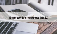 酸辣粉品牌起名（酸辣粉品牌起名）