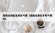 陆姓女孩起名淑女气质（姓陆女孩名字有气质的）