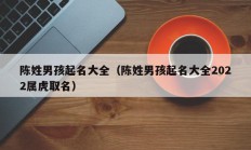 陈姓男孩起名大全（陈姓男孩起名大全2022属虎取名）