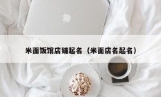 米面饭馆店铺起名（米面店名起名）