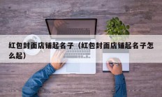 红包封面店铺起名子（红包封面店铺起名子怎么起）