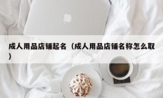 成人用品店铺起名（成人用品店铺名称怎么取）
