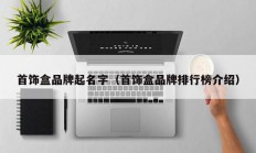 首饰盒品牌起名字（首饰盒品牌排行榜介绍）