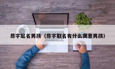昂字起名男孩（昂字取名有什么寓意男孩）