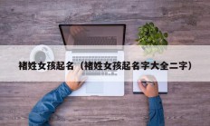 褚姓女孩起名（褚姓女孩起名字大全二字）