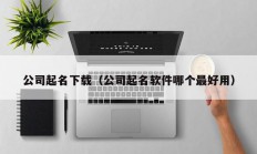 公司起名下载（公司起名软件哪个最好用）