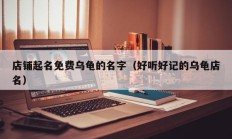 店铺起名免费乌龟的名字（好听好记的乌龟店名）