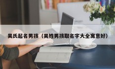 吴氏起名男孩（吴姓男孩取名字大全寓意好）
