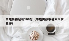 韦姓男孩起名100分（韦姓男孩取名大气寓意好）