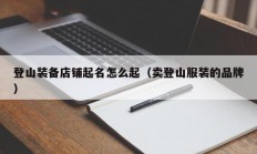 登山装备店铺起名怎么起（卖登山服装的品牌）