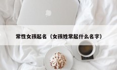 常性女孩起名（女孩姓常起什么名字）