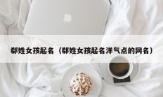 郗姓女孩起名（郗姓女孩起名洋气点的网名）