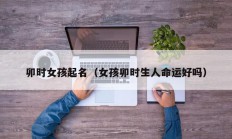 卯时女孩起名（女孩卯时生人命运好吗）
