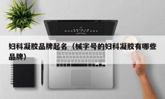 妇科凝胶品牌起名（械字号的妇科凝胶有哪些品牌）
