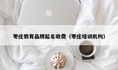 枣庄教育品牌起名收费（枣庄培训机构）