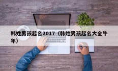韩姓男孩起名2017（韩姓男孩起名大全牛年）