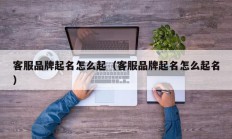客服品牌起名怎么起（客服品牌起名怎么起名）